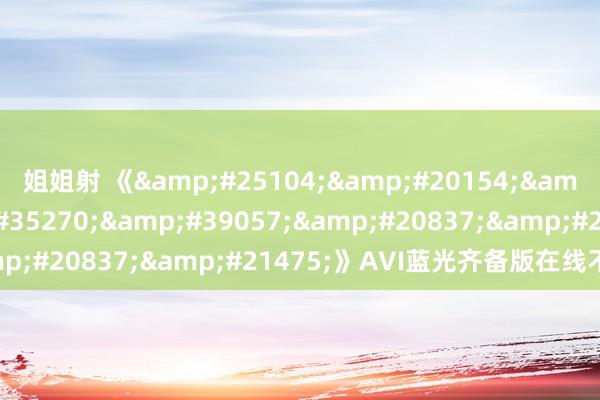 姐姐射 《&#25104;&#20154;&#21697;&#35270;&#39057;&#20837;&#21475;》AVI蓝光齐备版在线不雅看