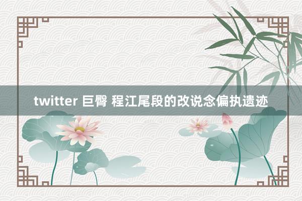 twitter 巨臀 程江尾段的改说念偏执遗迹