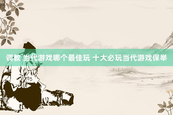 调教 当代游戏哪个最佳玩 十大必玩当代游戏保举