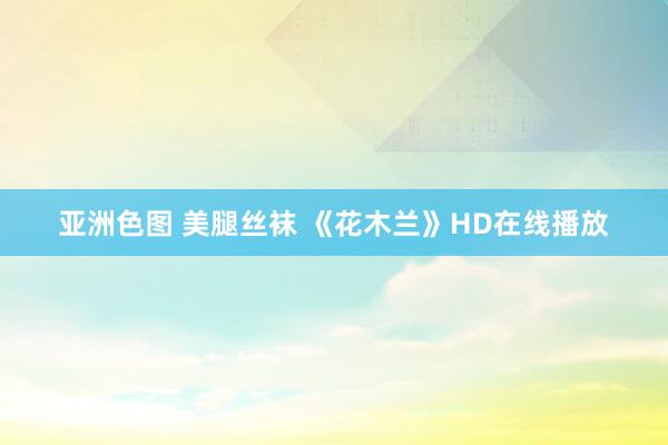 亚洲色图 美腿丝袜 《花木兰》HD在线播放