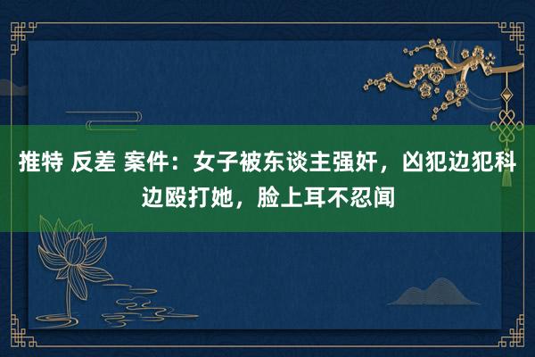 推特 反差 案件：女子被东谈主强奸，凶犯边犯科边殴打她，脸上耳不忍闻
