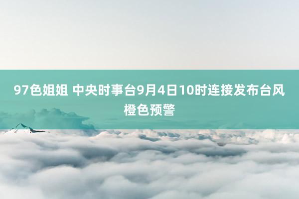 97色姐姐 中央时事台9月4日10时连接发布台风橙色预警