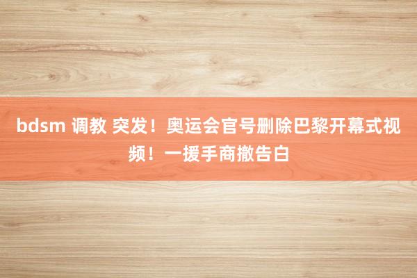 bdsm 调教 突发！奥运会官号删除巴黎开幕式视频！一援手商撤告白