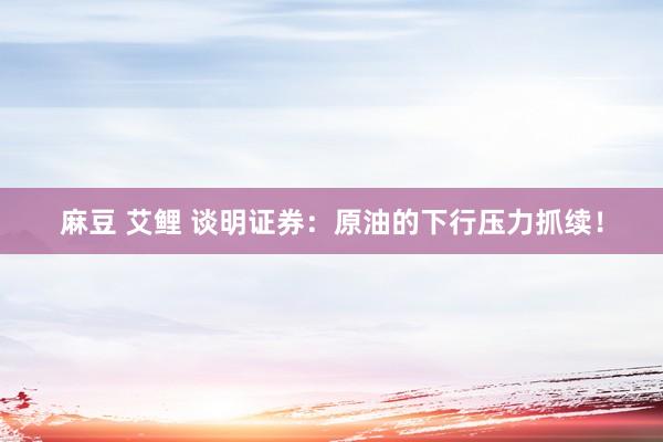 麻豆 艾鲤 谈明证券：原油的下行压力抓续！