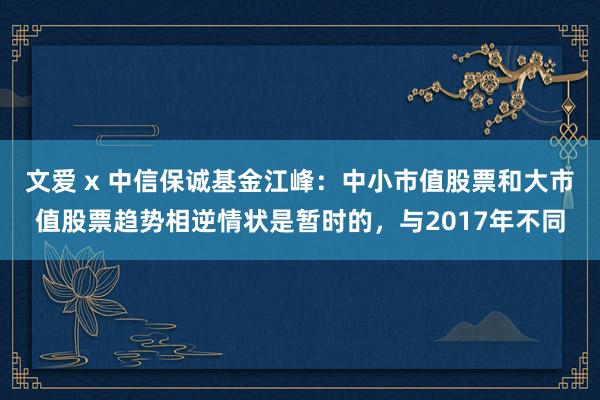 文爱 x 中信保诚基金江峰：中小市值股票和大市值股票趋势相逆情状是暂时的，与2017年不同