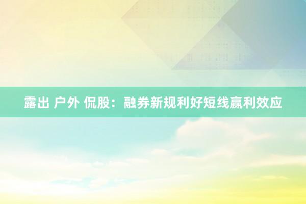 露出 户外 侃股：融券新规利好短线赢利效应
