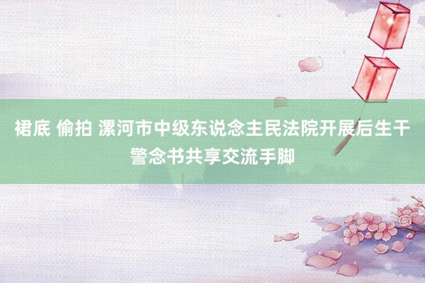 裙底 偷拍 漯河市中级东说念主民法院开展后生干警念书共享交流手脚
