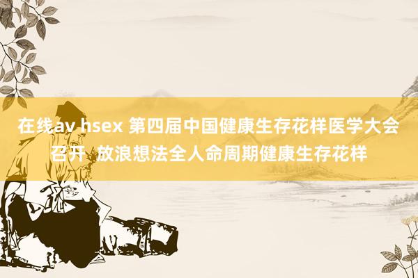 在线av hsex 第四届中国健康生存花样医学大会召开  放浪想法全人命周期健康生存花样