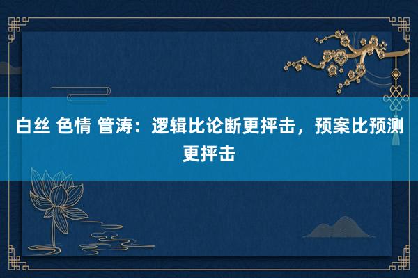 白丝 色情 管涛：逻辑比论断更抨击，预案比预测更抨击