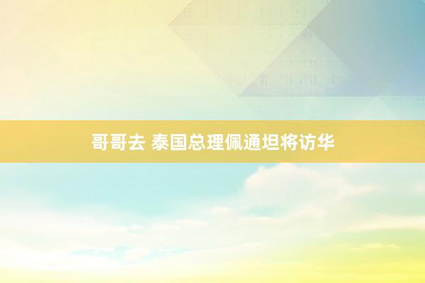 哥哥去 泰国总理佩通坦将访华