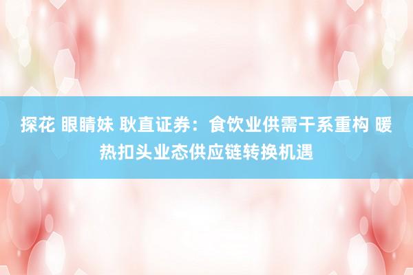 探花 眼睛妹 耿直证券：食饮业供需干系重构 暖热扣头业态供应链转换机遇