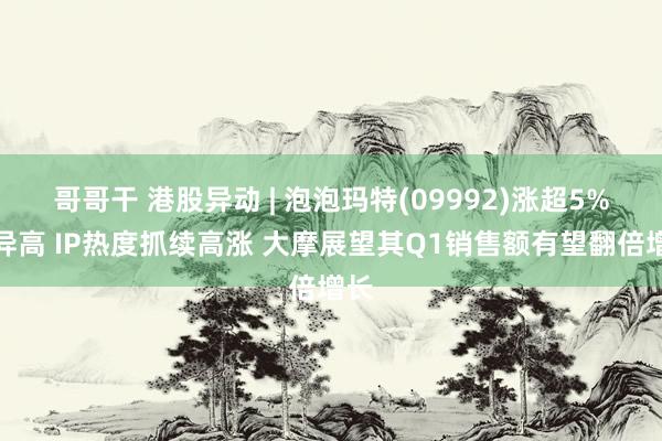 哥哥干 港股异动 | 泡泡玛特(09992)涨超5%立异高 IP热度抓续高涨 大摩展望其Q1销售额有望翻倍增长
