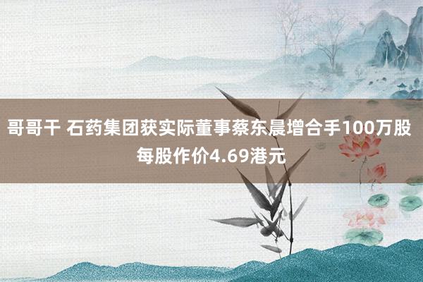 哥哥干 石药集团获实际董事蔡东晨增合手100万股 每股作价4.69港元
